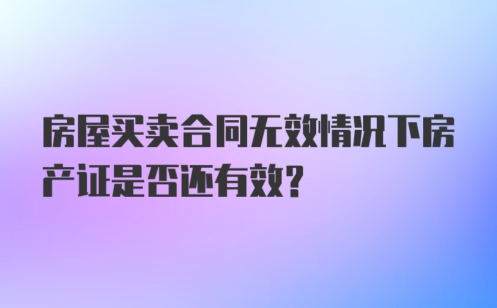 房屋买卖合同无效情况下房产证是否还有效？