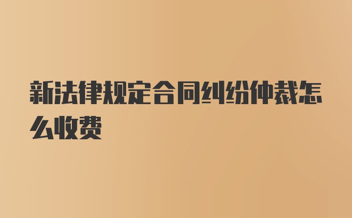 新法律规定合同纠纷仲裁怎么收费