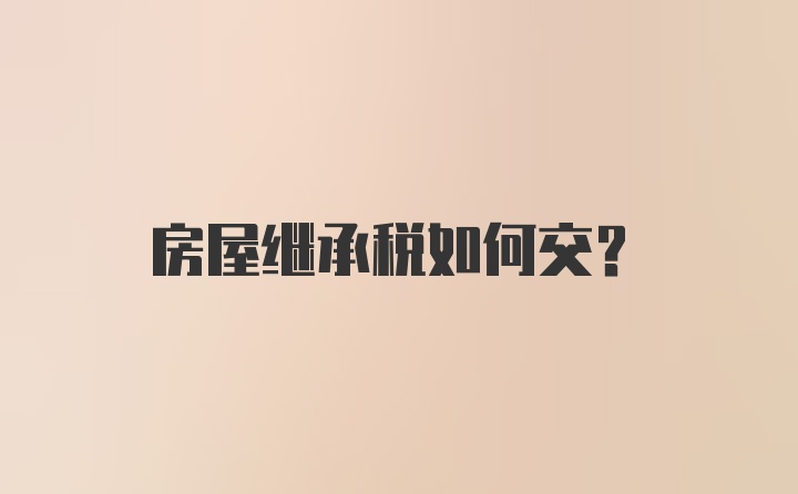 房屋继承税如何交？