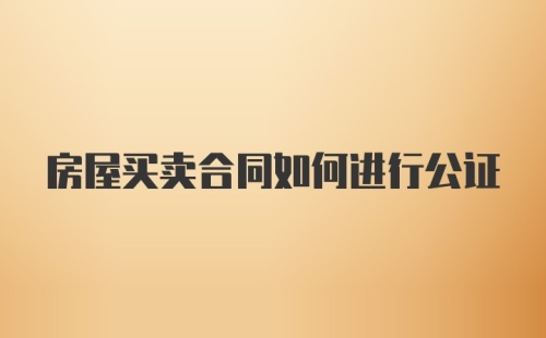 房屋买卖合同如何进行公证