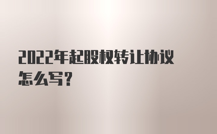 2022年起股权转让协议怎么写？