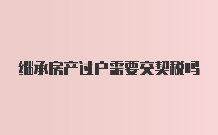 继承房产过户需要交契税吗