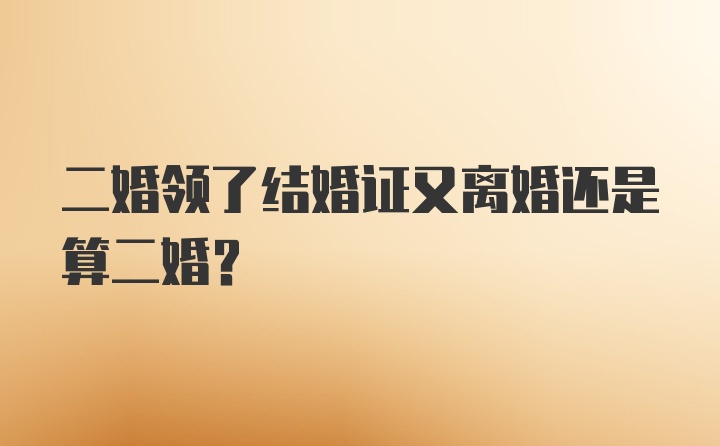 二婚领了结婚证又离婚还是算二婚？