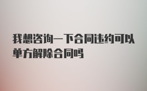 我想咨询一下合同违约可以单方解除合同吗