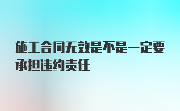 施工合同无效是不是一定要承担违约责任