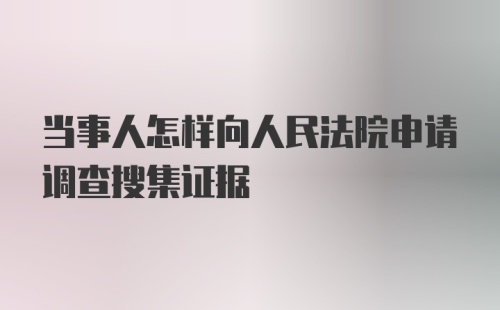 当事人怎样向人民法院申请调查搜集证据