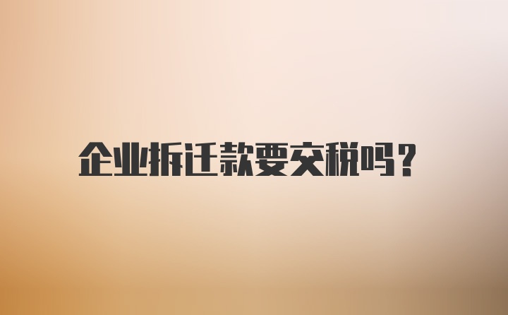 企业拆迁款要交税吗？