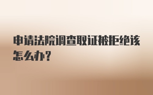 申请法院调查取证被拒绝该怎么办？