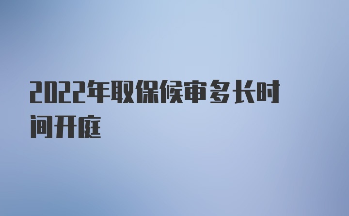 2022年取保候审多长时间开庭