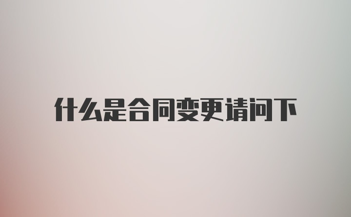 什么是合同变更请问下