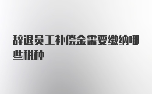 辞退员工补偿金需要缴纳哪些税种