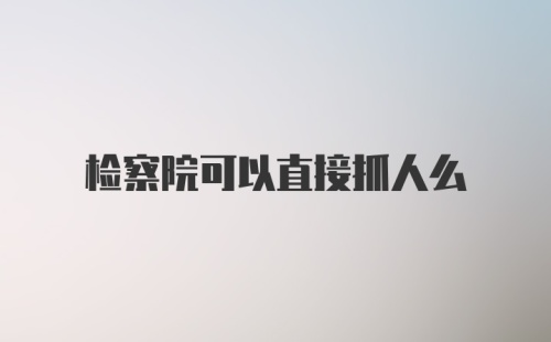 检察院可以直接抓人么