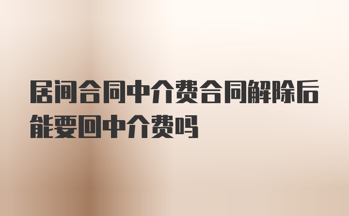 居间合同中介费合同解除后能要回中介费吗