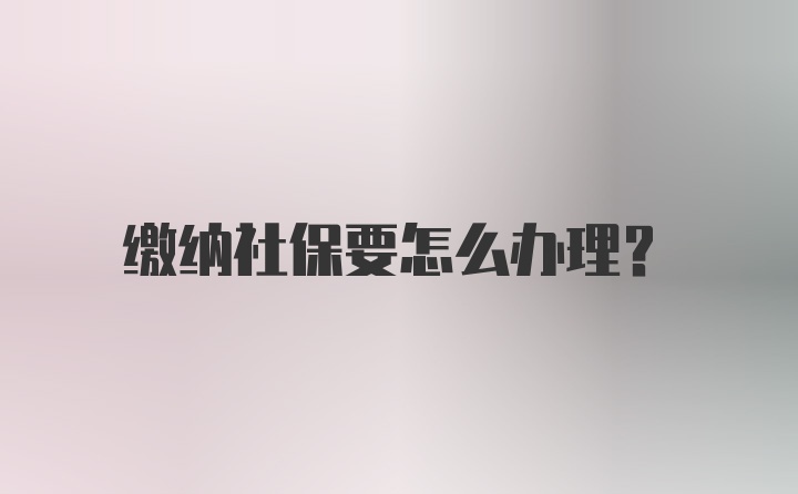 缴纳社保要怎么办理？