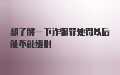 想了解一下诈骗罪处罚以后能不能缓刑