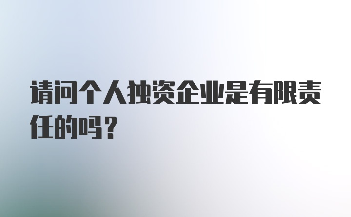 请问个人独资企业是有限责任的吗？