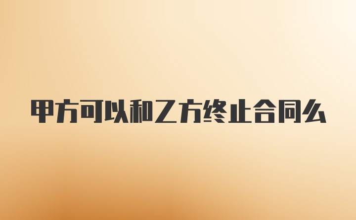 甲方可以和乙方终止合同么