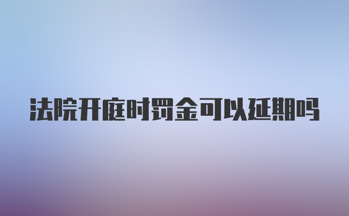 法院开庭时罚金可以延期吗