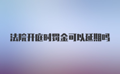 法院开庭时罚金可以延期吗