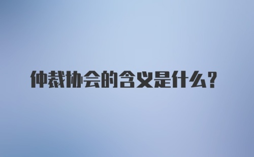 仲裁协会的含义是什么？