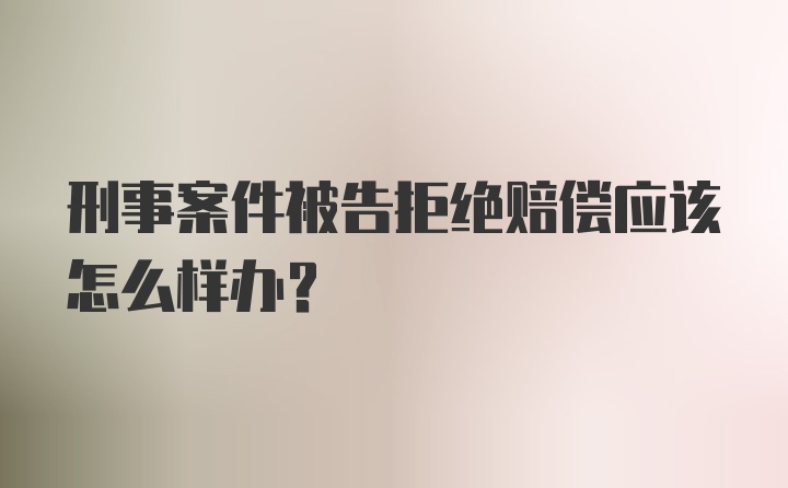 刑事案件被告拒绝赔偿应该怎么样办？