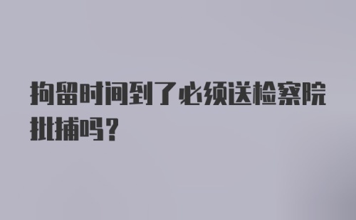 拘留时间到了必须送检察院批捕吗？