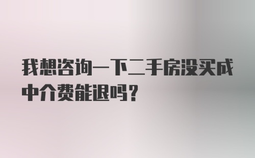 我想咨询一下二手房没买成中介费能退吗?