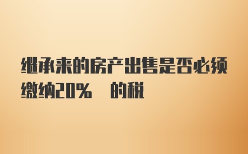 继承来的房产出售是否必须缴纳20% 的税