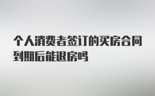 个人消费者签订的买房合同到期后能退房吗