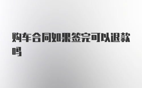 购车合同如果签完可以退款吗