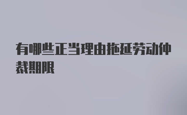 有哪些正当理由拖延劳动仲裁期限