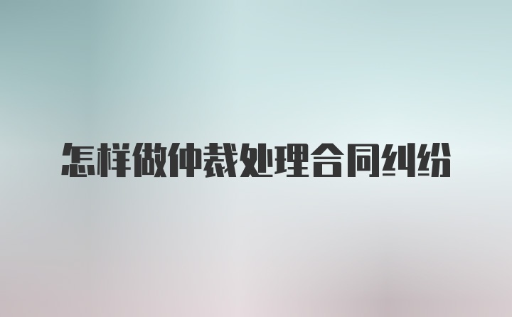 怎样做仲裁处理合同纠纷