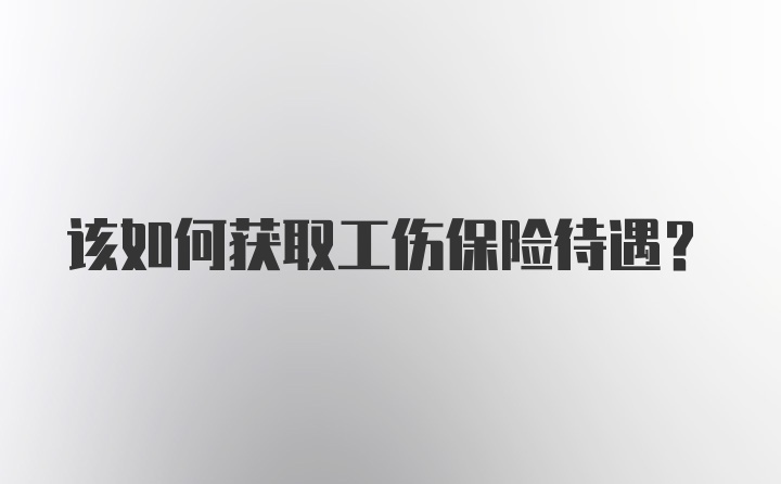 该如何获取工伤保险待遇？