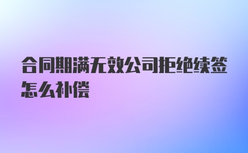 合同期满无效公司拒绝续签怎么补偿