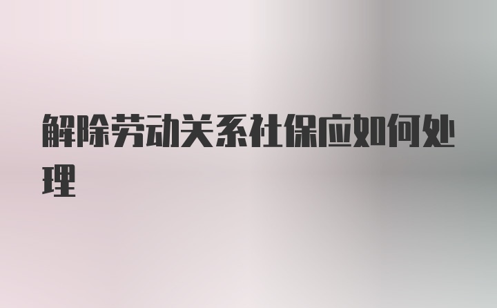 解除劳动关系社保应如何处理