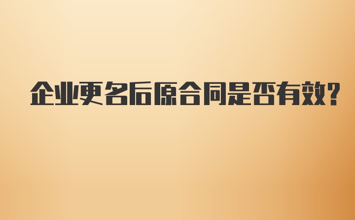 企业更名后原合同是否有效?