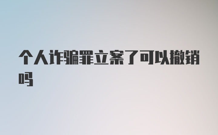 个人诈骗罪立案了可以撤销吗