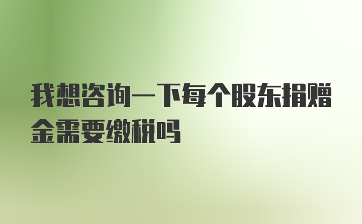 我想咨询一下每个股东捐赠金需要缴税吗