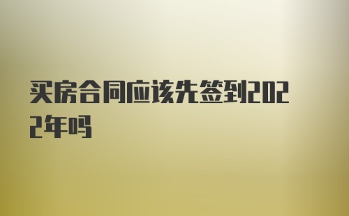 买房合同应该先签到2022年吗