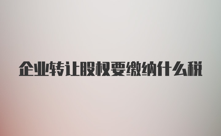 企业转让股权要缴纳什么税