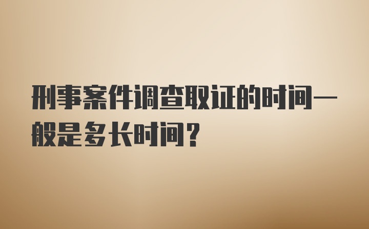 刑事案件调查取证的时间一般是多长时间？