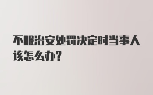 不服治安处罚决定时当事人该怎么办？