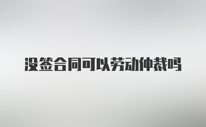 没签合同可以劳动仲裁吗