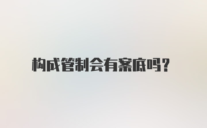 构成管制会有案底吗？