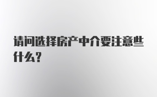 请问选择房产中介要注意些什么？