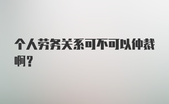 个人劳务关系可不可以仲裁啊?