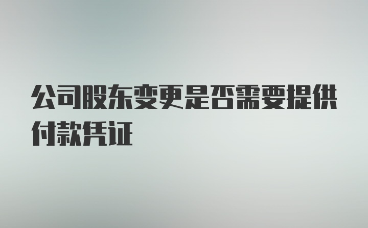 公司股东变更是否需要提供付款凭证