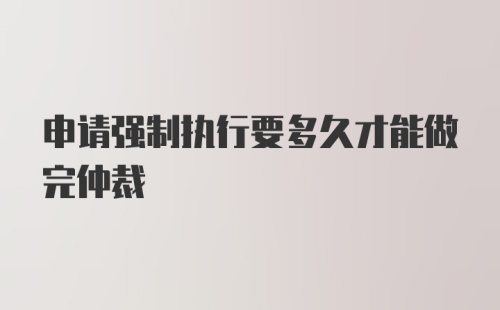 申请强制执行要多久才能做完仲裁