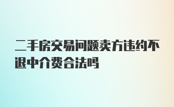 二手房交易问题卖方违约不退中介费合法吗