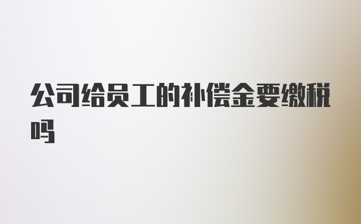 公司给员工的补偿金要缴税吗